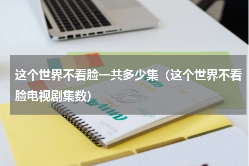 这个世界不看脸一共多少集（这个世界不看脸电视剧集数）