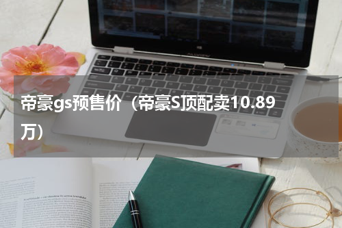 帝豪gs预售价（帝豪S顶配卖10.89万）