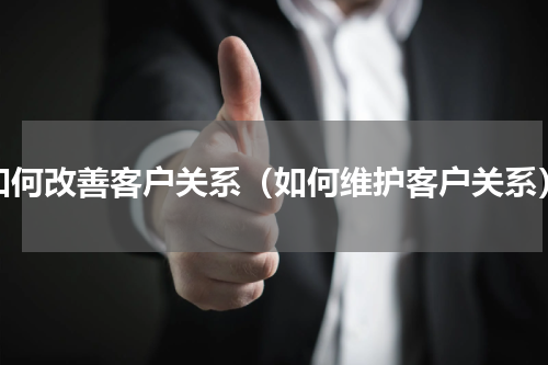 如何改善客户关系（如何维护客户关系）