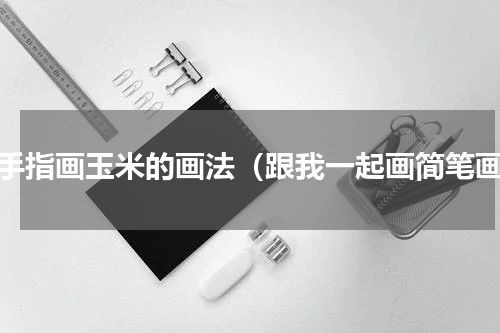 用手指画玉米的画法（跟我一起画简笔画）