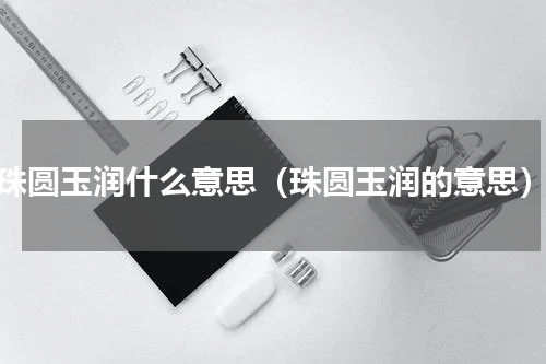 珠圆玉润什么意思（珠圆玉润的意思）