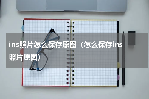 ins照片怎么保存原图（怎么保存ins照片原图）