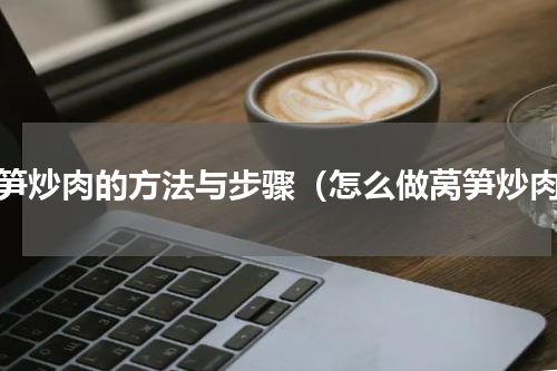 莴笋炒肉的方法与步骤（怎么做莴笋炒肉）