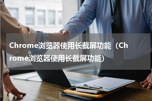 Chrome浏览器使用长截屏功能（Chrome浏览器使用长截屏功能）