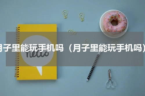 月子里能玩手机吗（月子里能玩手机吗）