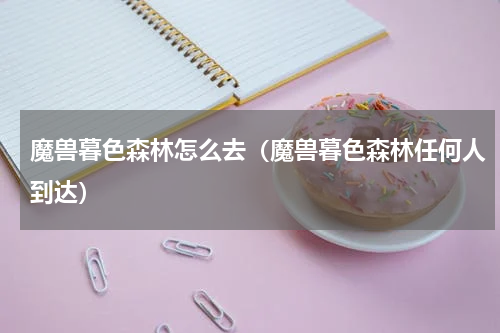 魔兽暮色森林怎么去（魔兽暮色森林任何人到达）