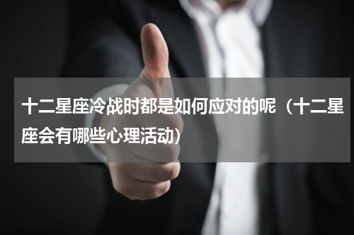十二星座冷战时都是如何应对的呢（十二星座会有哪些心理活动）