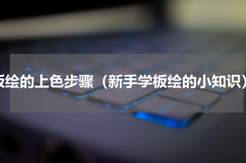 板绘的上色步骤（新手学板绘的小知识）