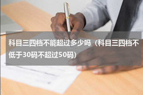 科目三四档不能超过多少吗（科目三四档不低于30码不超过50码）