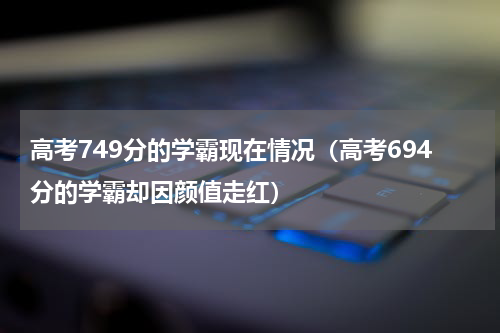 高考749分的学霸现在情况（高考694分的学霸却因颜值走红）