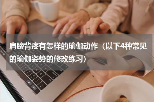 肩膀背疼有怎样的瑜伽动作（以下4种常见的瑜伽姿势的修改练习）