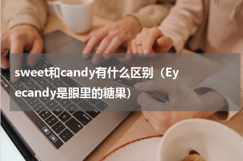 sweet和candy有什么区别（Eyecandy是眼里的糖果）