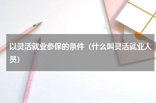 以灵活就业参保的条件（什么叫灵活就业人员）