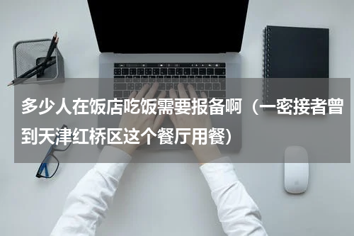 多少人在饭店吃饭需要报备啊（一密接者曾到天津红桥区这个餐厅用餐）