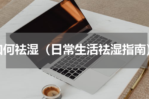 如何祛湿（日常生活祛湿指南）