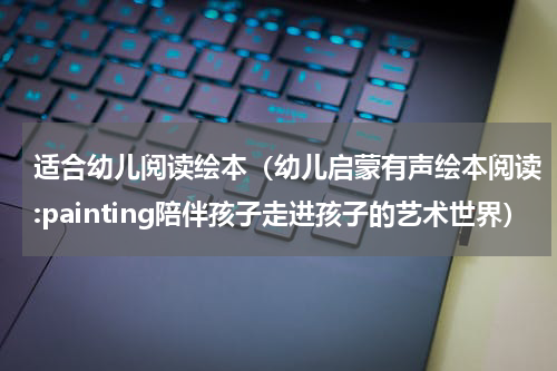 适合幼儿阅读绘本（幼儿启蒙有声绘本阅读:painting陪伴孩子走进孩子的艺术世界）