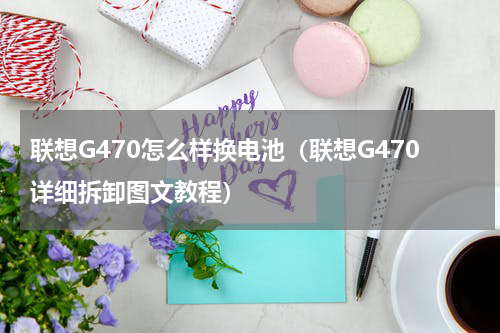 联想G470怎么样换电池（联想G470详细拆卸图文教程）
