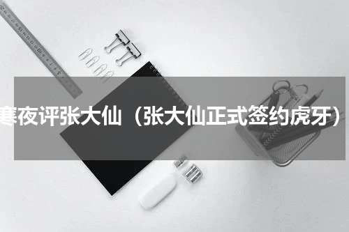寒夜评张大仙（张大仙正式签约虎牙）