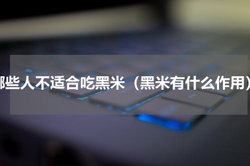 哪些人不适合吃黑米（黑米有什么作用）