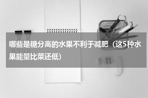 哪些是糖分高的水果不利于减肥（这5种水果能量比菜还低）