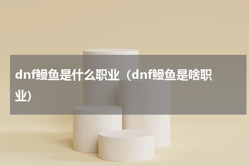 dnf鳗鱼是什么职业（dnf鳗鱼是啥职业）