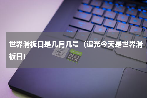 世界滑板日是几月几号（追光今天是世界滑板日）