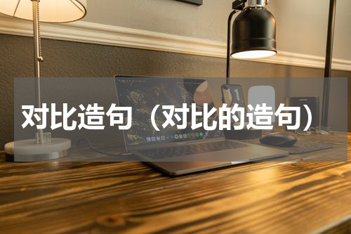 对比造句（对比的造句）