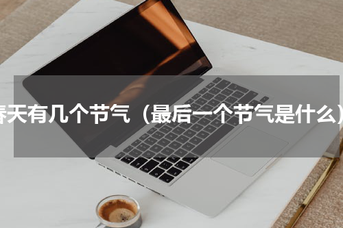 春天有几个节气（最后一个节气是什么）