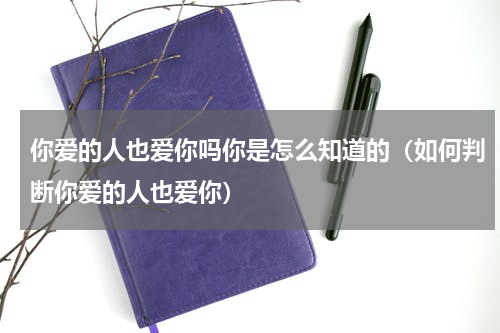 你爱的人也爱你吗你是怎么知道的（如何判断你爱的人也爱你）