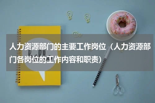 人力资源部门的主要工作岗位（人力资源部门各岗位的工作内容和职责）