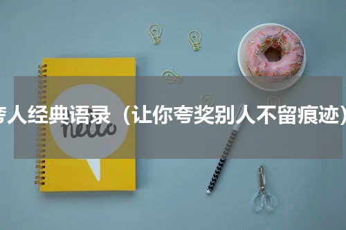夸人经典语录（让你夸奖别人不留痕迹）