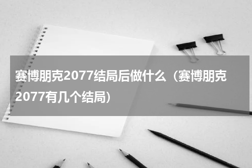 赛博朋克2077结局后做什么（赛博朋克2077有几个结局）