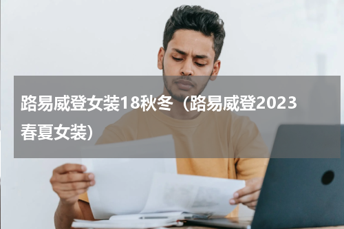 路易威登女装18秋冬（路易威登2023春夏女装）