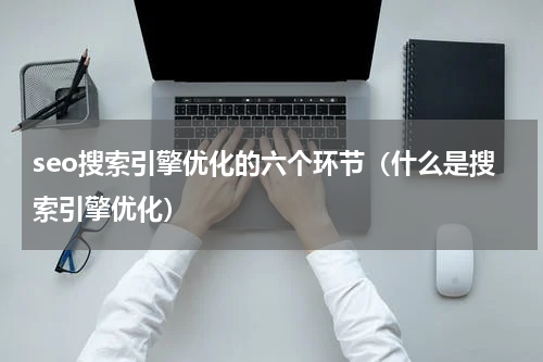 seo搜索引擎优化的六个环节（什么是搜索引擎优化）
