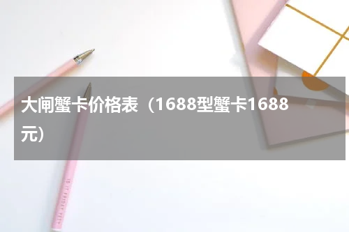 大闸蟹卡价格表（1688型蟹卡1688元）