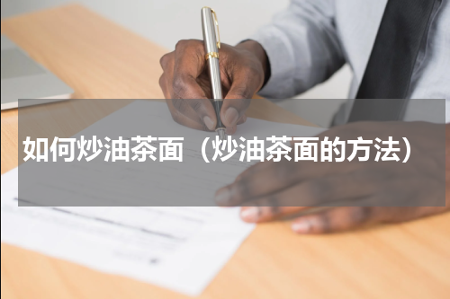 如何炒油茶面（炒油茶面的方法）