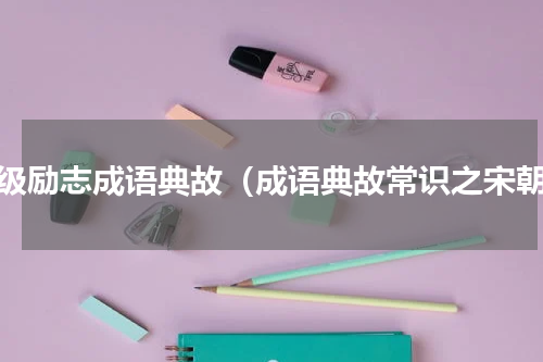 高级励志成语典故（成语典故常识之宋朝）
