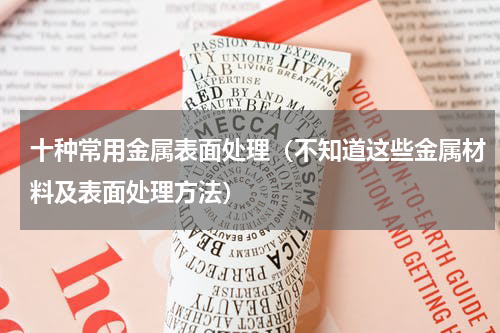 十种常用金属表面处理（不知道这些金属材料及表面处理方法）