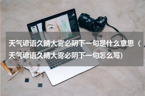 天气谚语久晴大雾必阴下一句是什么意思（天气谚语久晴大雾必阴下一句怎么写）
