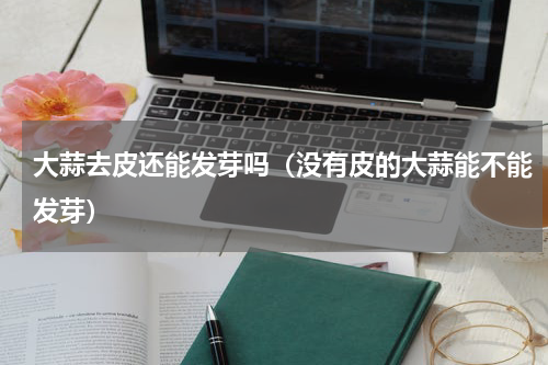 大蒜去皮还能发芽吗（没有皮的大蒜能不能发芽）
