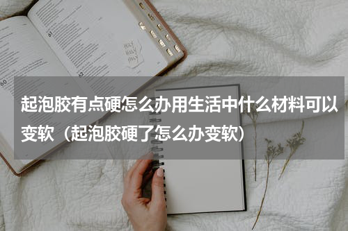 起泡胶有点硬怎么办用生活中什么材料可以变软（起泡胶硬了怎么办变软）