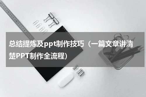 总结提炼及ppt制作技巧（一篇文章讲清楚PPT制作全流程）
