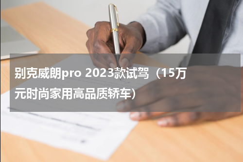 别克威朗pro 2023款试驾（15万元时尚家用高品质轿车）