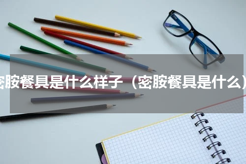 密胺餐具是什么样子（密胺餐具是什么）