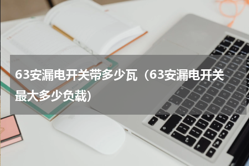 63安漏电开关带多少瓦（63安漏电开关最大多少负载）