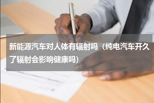 新能源汽车对人体有辐射吗（纯电汽车开久了辐射会影响健康吗）