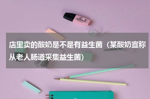店里卖的酸奶是不是有益生菌（某酸奶宣称从老人肠道采集益生菌）