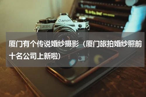 厦门有个传说婚纱摄影（厦门旅拍婚纱照前十名公司上新啦）