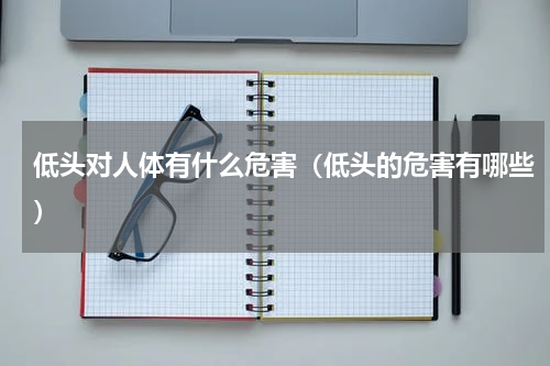 低头对人体有什么危害（低头的危害有哪些）