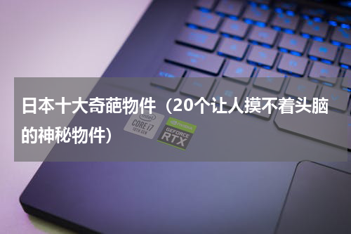 日本十大奇葩物件（20个让人摸不着头脑的神秘物件）